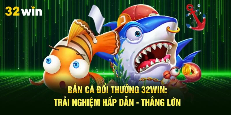 Bắn Cá Đổi Thưởng 32Win: Trải Nghiệm Hấp Dẫn - Thắng Lớn