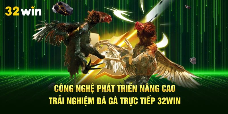 Công nghệ phát triển nâng cao trải nghiệm đá gà trực tiếp 32Win
