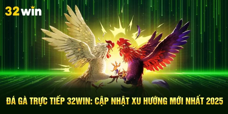 Đá Gà Trực Tiếp 32Win: Cập Nhật Xu Hướng Mới Nhất 2025