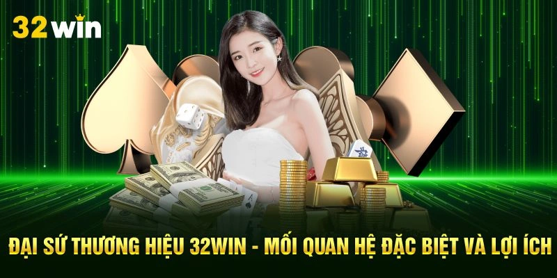 Đại Sứ Thương Hiệu 32Win - Mối Quan Hệ Đặc Biệt Và Lợi Ích
