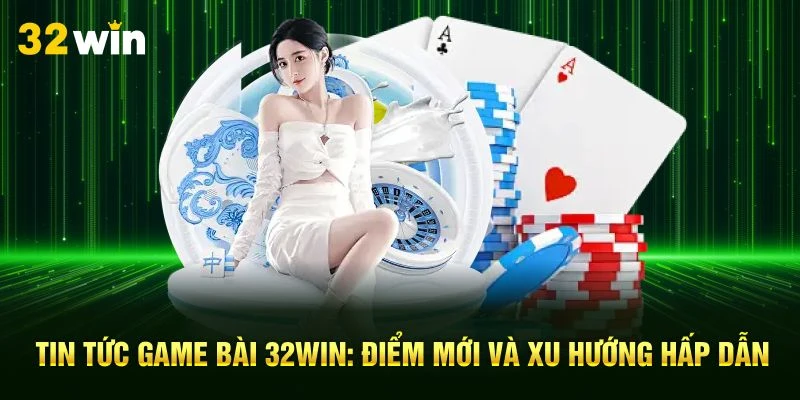 Tin Tức Game Bài 32Win: Điểm Mới Và Xu Hướng Hấp Dẫn